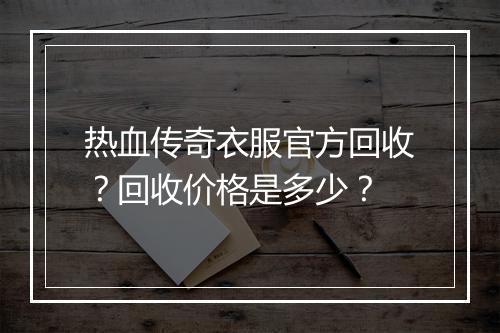 热血传奇衣服官方回收？回收价格是多少？