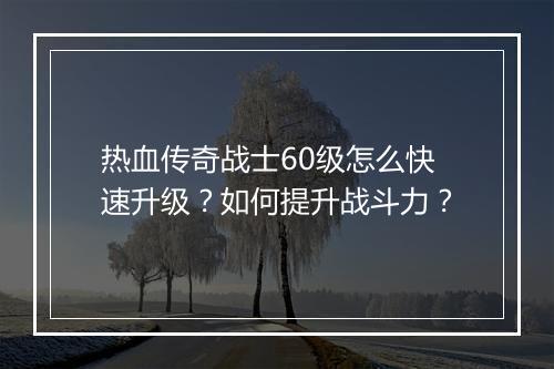 热血传奇战士60级怎么快速升级？如何提升战斗力？