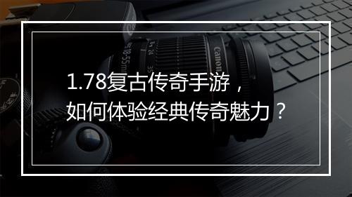 1.78复古传奇手游，如何体验经典传奇魅力？