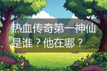 热血传奇第一神仙是谁？他在哪？