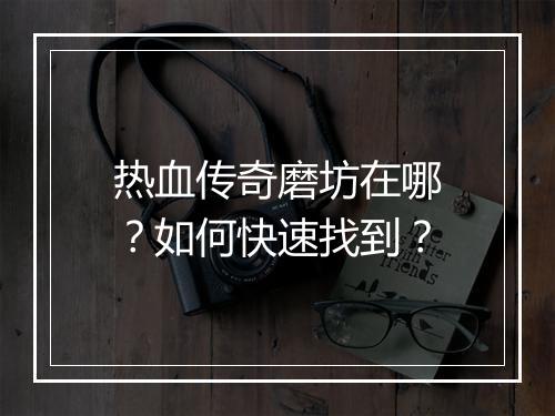 热血传奇磨坊在哪？如何快速找到？