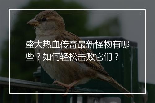 盛大热血传奇最新怪物有哪些？如何轻松击败它们？