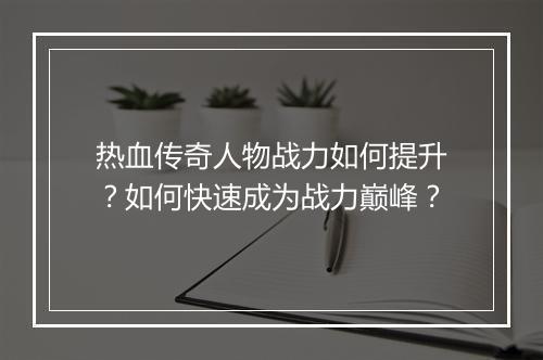 热血传奇人物战力如何提升？如何快速成为战力巅峰？