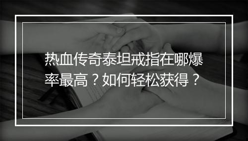 热血传奇泰坦戒指在哪爆率最高？如何轻松获得？