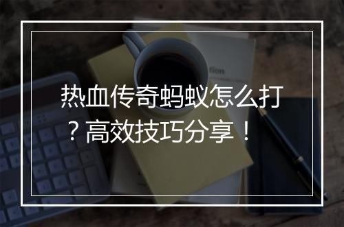 热血传奇蚂蚁怎么打？高效技巧分享！