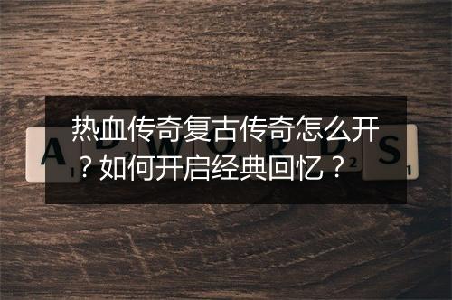 热血传奇复古传奇怎么开？如何开启经典回忆？