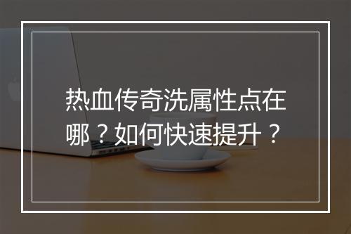 热血传奇洗属性点在哪?如何快速提升?