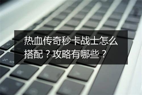 热血传奇秒卡战士怎么搭配？攻略有哪些？