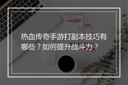 热血传奇手游打副本技巧有哪些？如何提升战斗力？