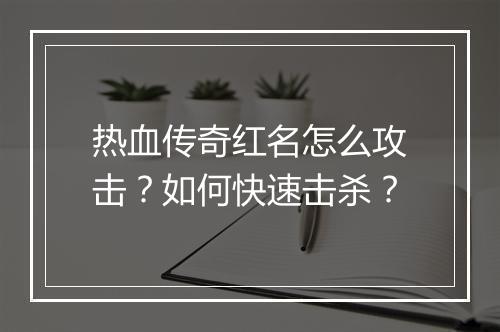 热血传奇红名怎么攻击？如何快速击杀？