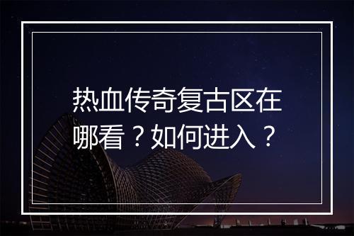 热血传奇复古区在哪看？如何进入？