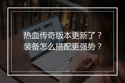 热血传奇版本更新了？装备怎么搭配更强势？