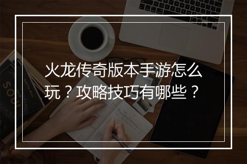 火龙传奇版本手游怎么玩？攻略技巧有哪些？