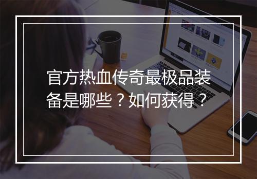 官方热血传奇最极品装备是哪些？如何获得？