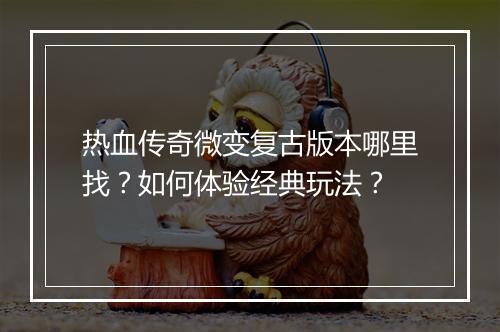 热血传奇微变复古版本哪里找？如何体验经典玩法？
