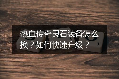 热血传奇灵石装备怎么换？如何快速升级？