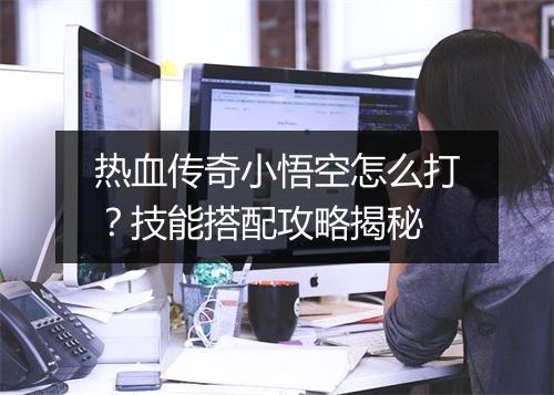 热血传奇小悟空怎么打？技能搭配攻略揭秘