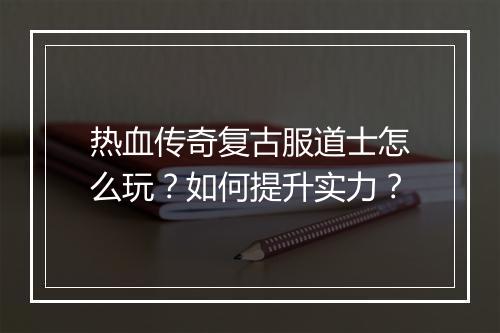 热血传奇复古服道士怎么玩？如何提升实力？