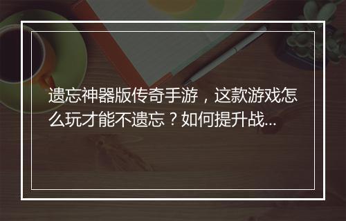 遗忘神器版传奇手游，这款游戏怎么玩才能不遗忘？如何提升战斗力？