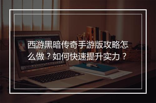 西游黑暗传奇手游版攻略怎么做？如何快速提升实力？