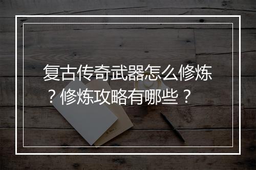 复古传奇武器怎么修炼？修炼攻略有哪些？