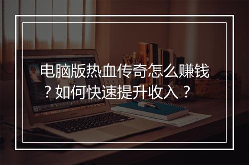 电脑版热血传奇怎么赚钱？如何快速提升收入？