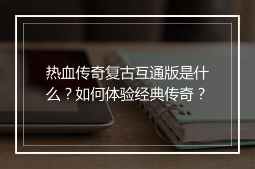 热血传奇复古互通版是什么？如何体验经典传奇？