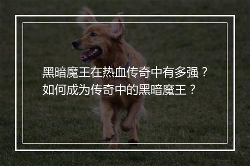 黑暗魔王在热血传奇中有多强？如何成为传奇中的黑暗魔王？