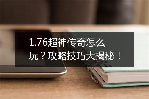 1.76超神传奇怎么玩？攻略技巧大揭秘！