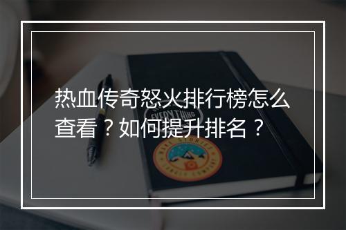热血传奇怒火排行榜怎么查看？如何提升排名？