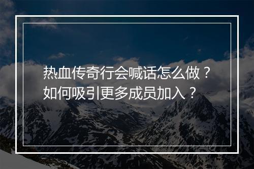 热血传奇行会喊话怎么做？如何吸引更多成员加入？