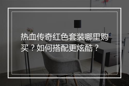热血传奇红色套装哪里购买？如何搭配更炫酷？