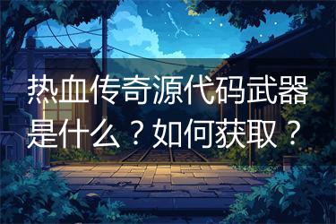 热血传奇源代码武器是什么？如何获取？