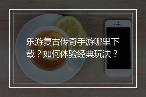 乐游复古传奇手游哪里下载？如何体验经典玩法？