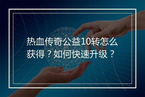 热血传奇公益10转怎么获得？如何快速升级？