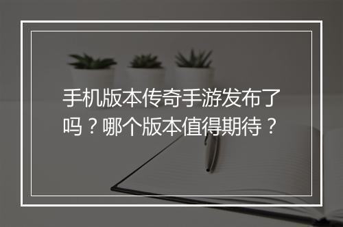 手机版本传奇手游发布了吗？哪个版本值得期待？