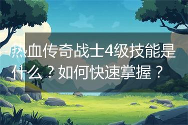热血传奇战士4级技能是什么？如何快速掌握？