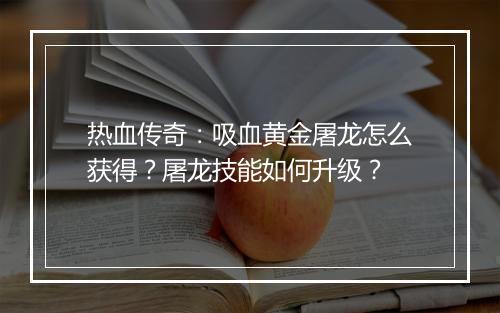 热血传奇：吸血黄金屠龙怎么获得？屠龙技能如何升级？