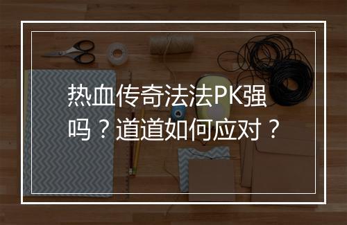 热血传奇法法PK强吗？道道如何应对？