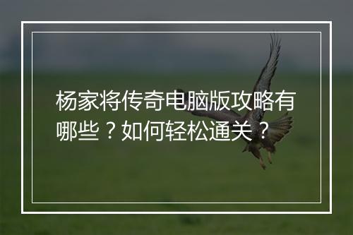 杨家将传奇电脑版攻略有哪些？如何轻松通关？