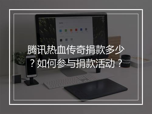 腾讯热血传奇捐款多少？如何参与捐款活动？