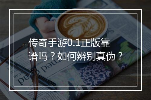 传奇手游0.1正版靠谱吗？如何辨别真伪？