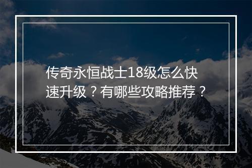 传奇永恒战士18级怎么快速升级？有哪些攻略推荐？