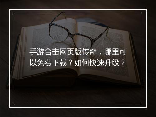 手游合击网页版传奇，哪里可以免费下载？如何快速升级？