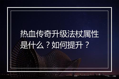热血传奇升级法杖属性是什么？如何提升？