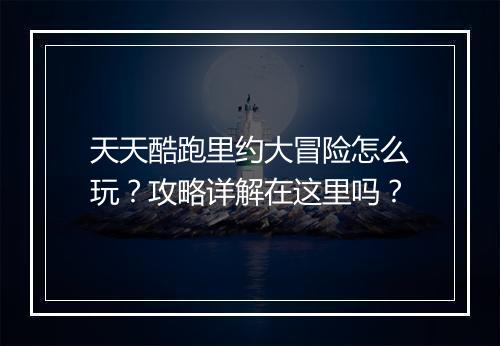 天天酷跑里约大冒险怎么玩？攻略详解在这里吗？