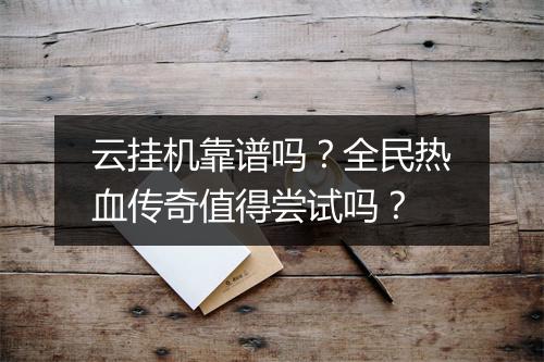 云挂机靠谱吗？全民热血传奇值得尝试吗？