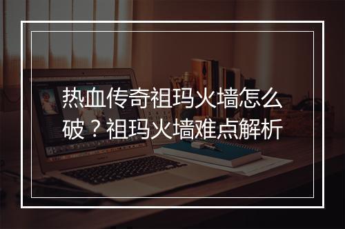 热血传奇祖玛火墙怎么破？祖玛火墙难点解析