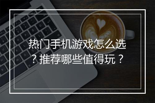 热门手机游戏怎么选？推荐哪些值得玩？