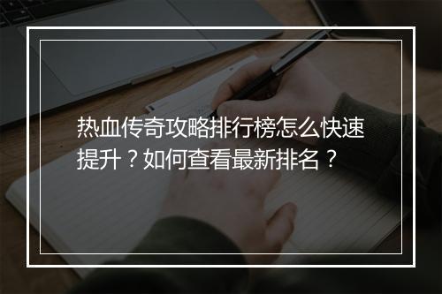 热血传奇攻略排行榜怎么快速提升？如何查看最新排名？